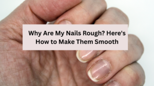 Why Are My Nails Rough? Here's How to Make Them Smooth
